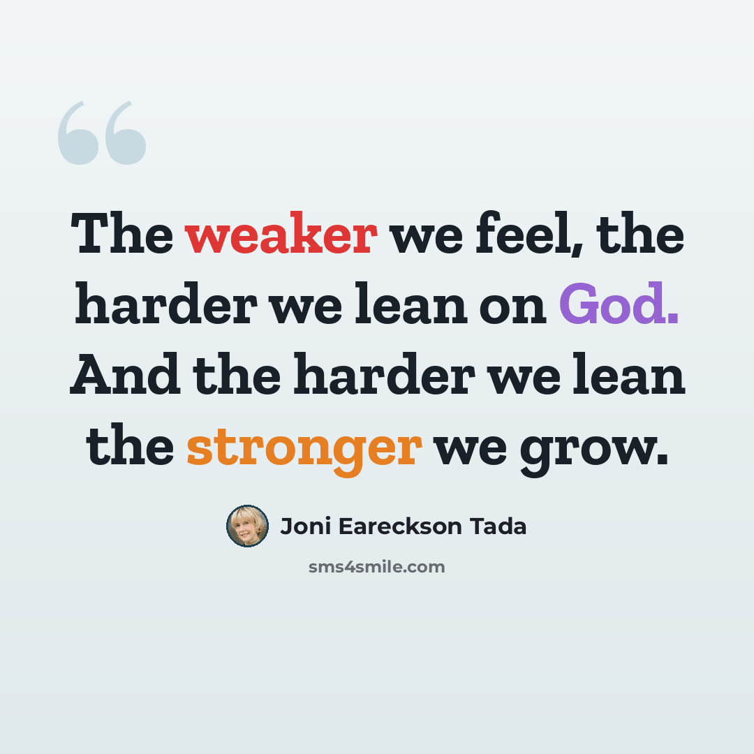 “The weaker we feel, the harder we lean on God. And the harder we lean the stronger we grow.” quote by Joni Eareckson Tada