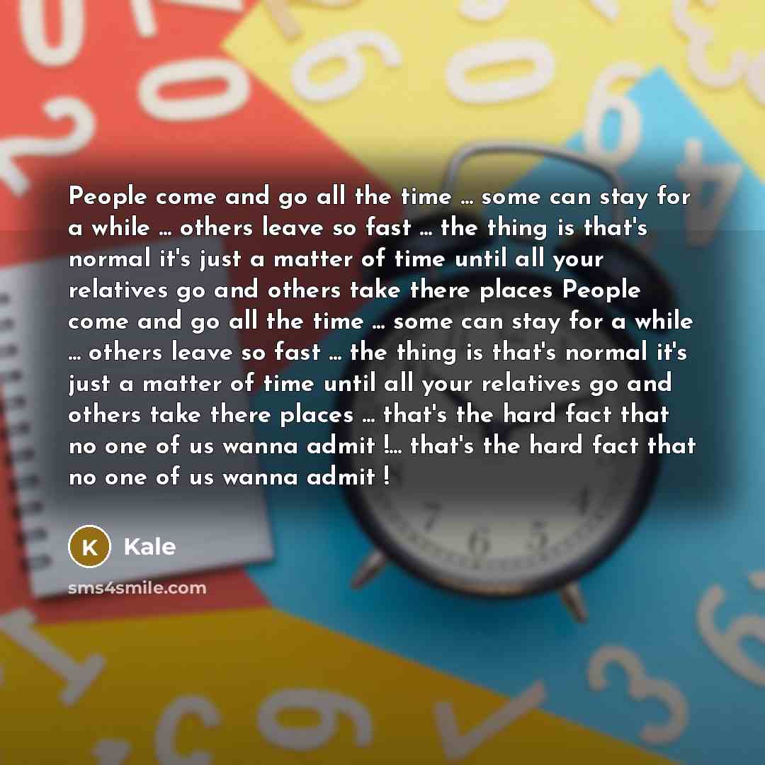 “People come and go all the time ... some can stay for a while ... others leave so fast ... the thing is that's normal it's just a matter of time until all your relatives go and others take there places People come and go all the time ... some can stay for a while ... others leave so fast ... the…” quote by Kale