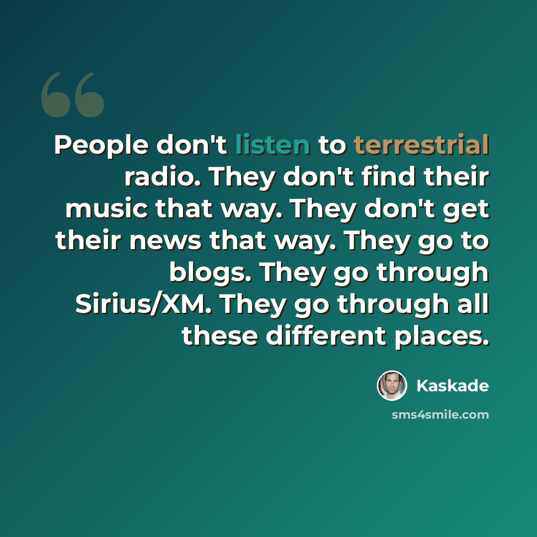 “People don't listen to terrestrial radio. They don't find their music that way. They don't get their news that way. They go to blogs. They go through Sirius/XM. They go through all these different places.” quote by Kaskade