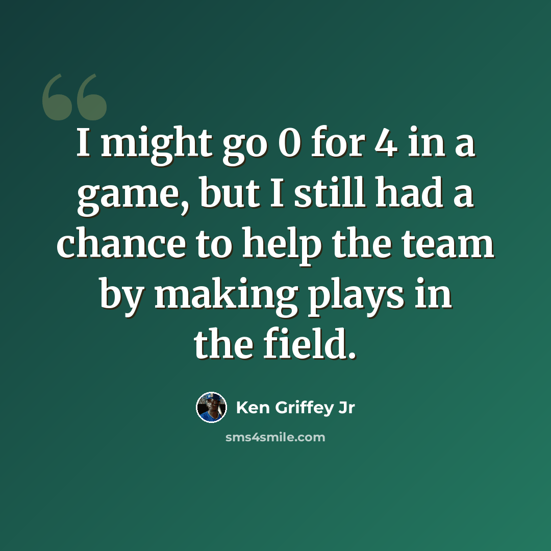 “I might go 0 for 4 in a game, but I still had a chance to help the team by making plays in the field.” quote by Ken Griffey Jr