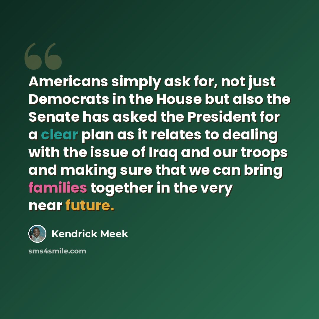 “Americans simply ask for, not just Democrats in the House but also the Senate has asked the President for a clear plan as it relates to dealing with the issue of Iraq and our troops and making sure that we can bring families together in the very near future.” quote by Kendrick Meek