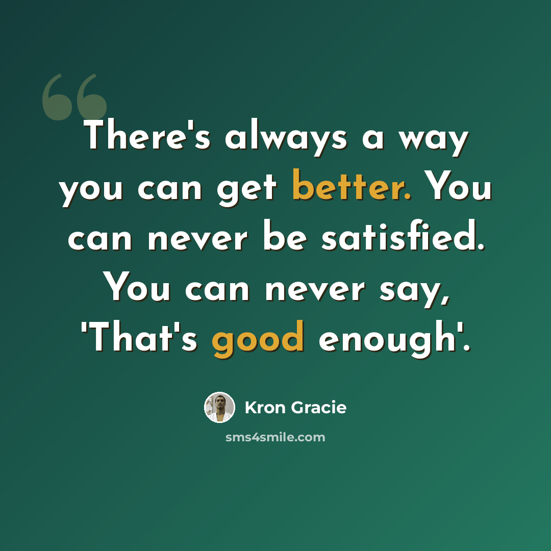 “There's always a way you can get better. You can never be satisfied. You can never say, 'That's good enough'.” quote by Kron Gracie