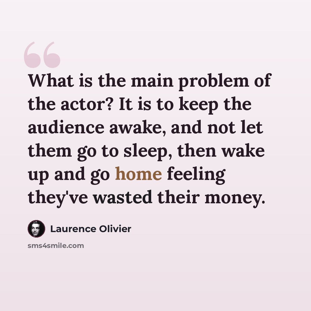 “What is the main problem of the actor? It is to keep the audience awake, and not let them go to sleep, then wake up and go home feeling they've wasted their money.” quote by Laurence Olivier