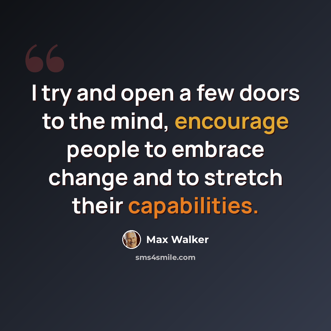 “I try and open a few doors to the mind, encourage people to embrace change and to stretch their capabilities.” quote by Max Walker