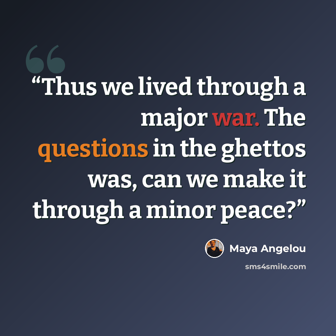 “Thus we lived through a major war. The questions in the ghettos was, can we make it through a minor peace?” quote by Maya Angelou