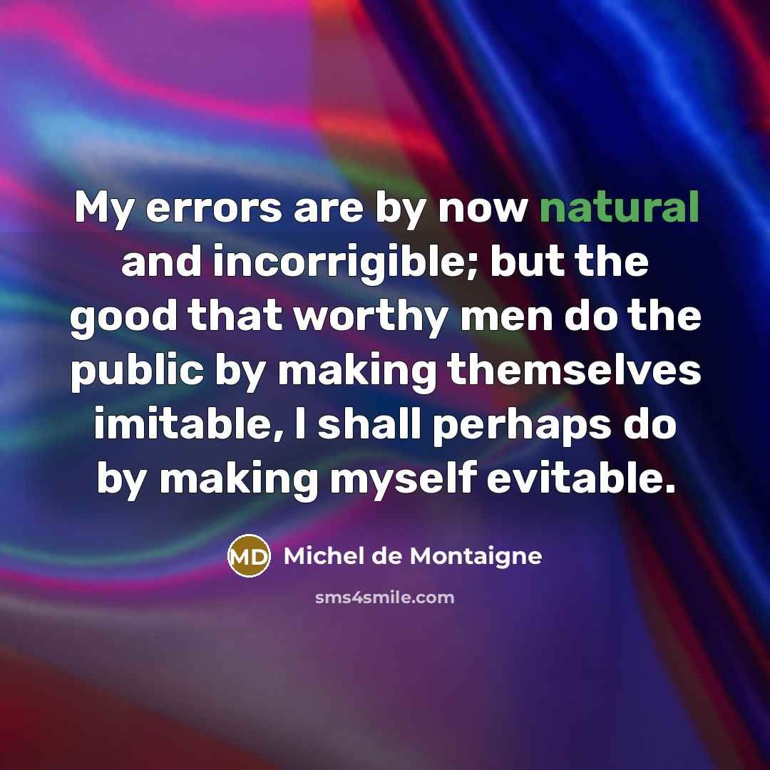 “My errors are by now natural and incorrigible; but the good that worthy men do the public by making themselves imitable, I shall perhaps do by making myself evitable.” quote by Michel de Montaigne