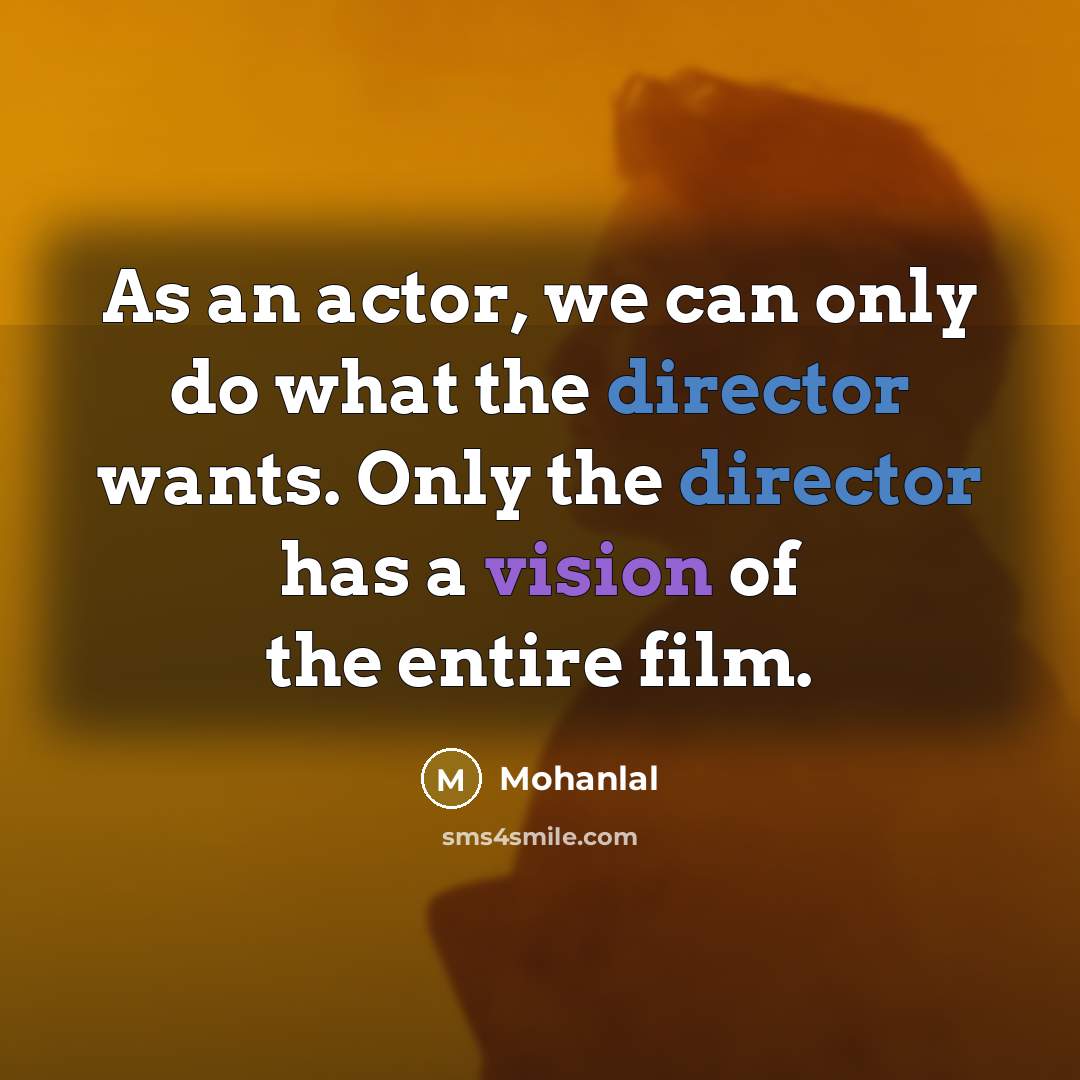 “As an actor, we can only do what the director wants. Only the director has a vision of the entire film.” quote by Mohanlal