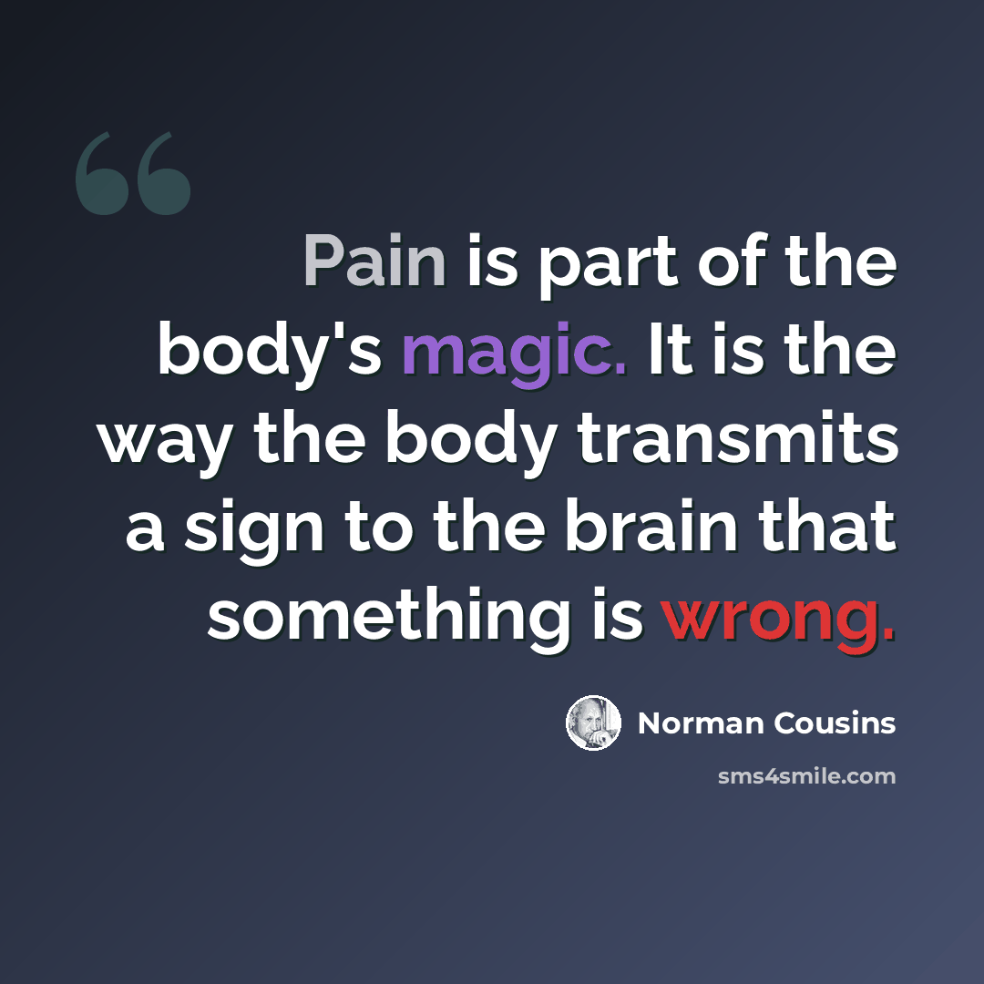 “Pain is part of the body's magic. It is the way the body transmits a sign to the brain that something is wrong.” quote by Norman Cousins