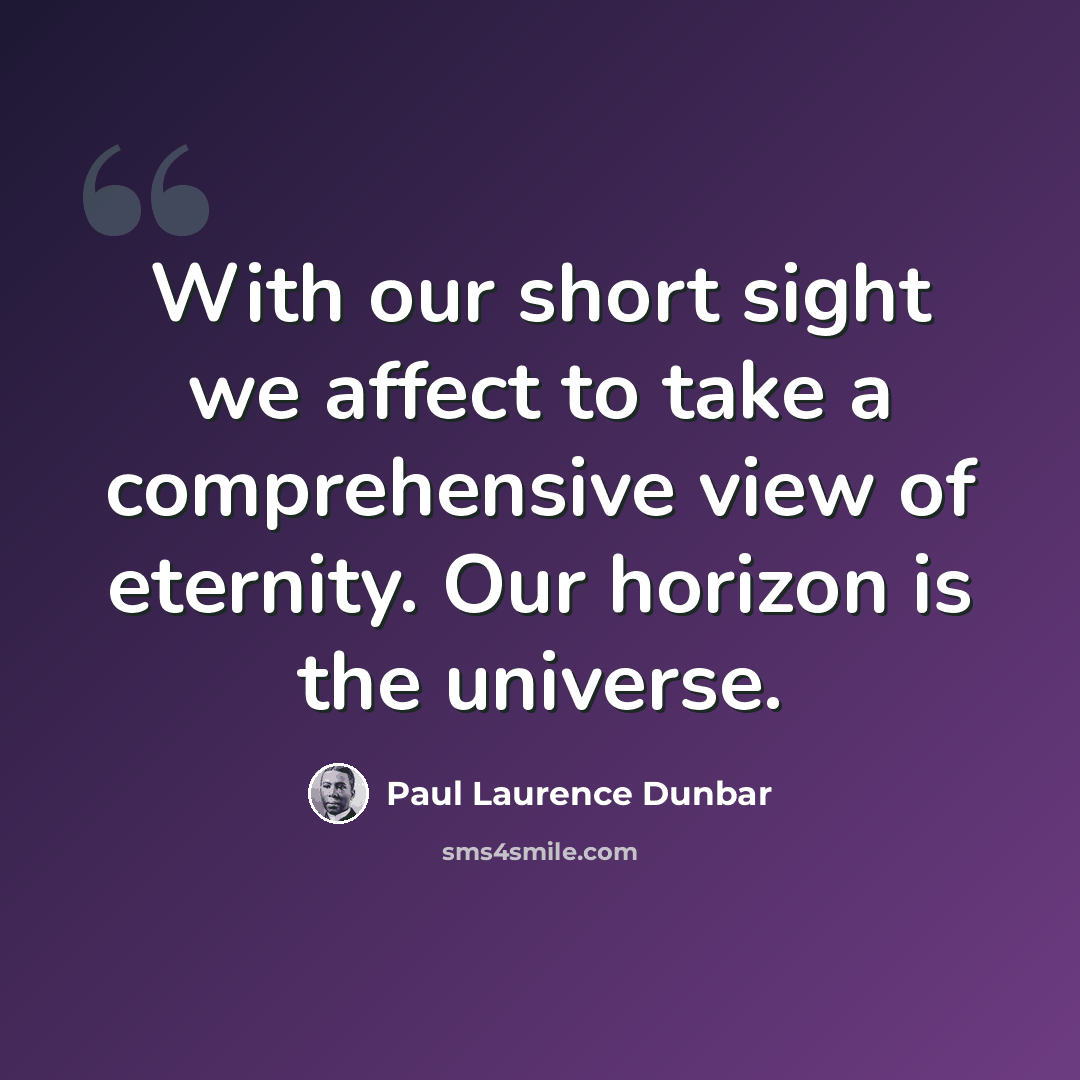 “With our short sight we affect to take a comprehensive view of eternity. Our horizon is the universe.” quote by Paul Laurence Dunbar