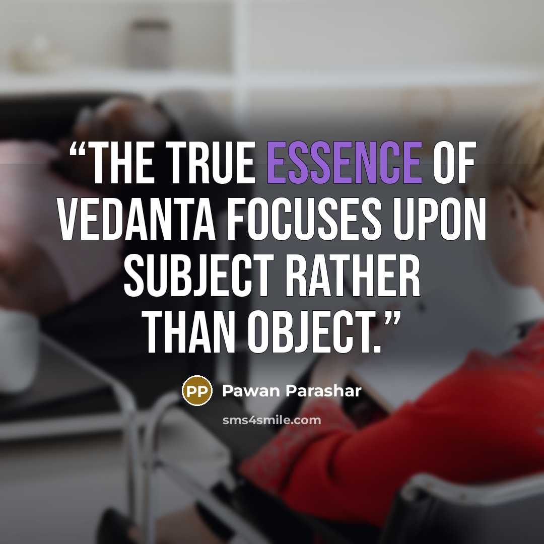 “The true essence of vedanta focuses upon subject rather than object.” quote by Pawan Parashar