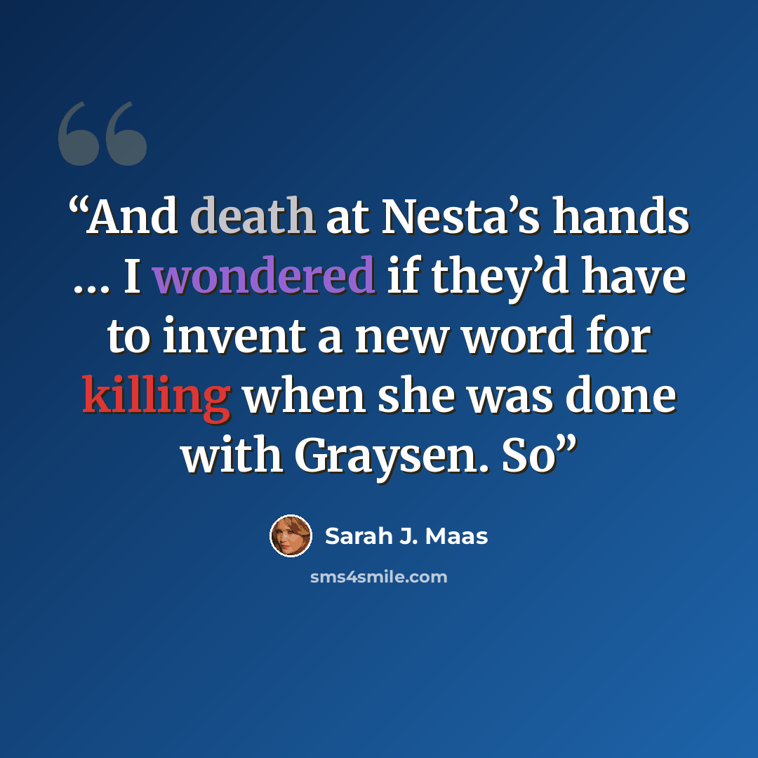 “And death at Nesta’s hands … I wondered if they’d have to invent a new word for killing when she was done with Graysen. So” quote by Sarah J. Maas