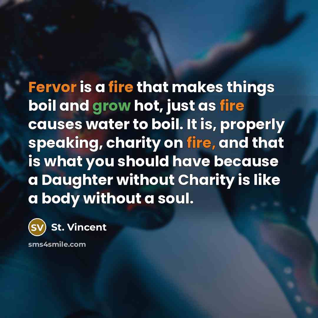 “Fervor is a fire that makes things boil and grow hot, just as fire causes water to boil. It is, properly speaking, charity on fire, and that is what you should have because a Daughter without Charity is like a body without a soul.” quote by St. Vincent