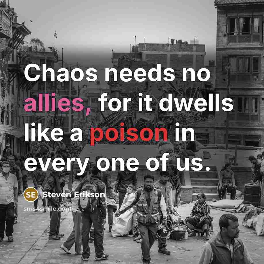 “Chaos needs no allies, for it dwells like a poison in every one of us.” quote by Steven Erikson