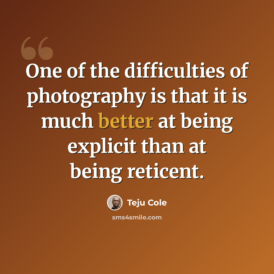“One of the difficulties of photography is that it is much better at being explicit than at being reticent.” quote by Teju Cole