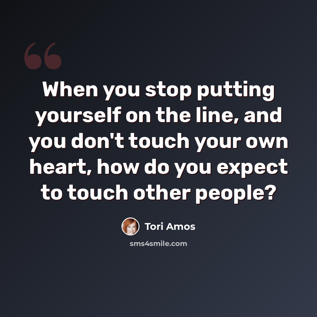 “When you stop putting yourself on the line, and you don't touch your own heart, how do you expect to touch other people?” quote by Tori Amos
