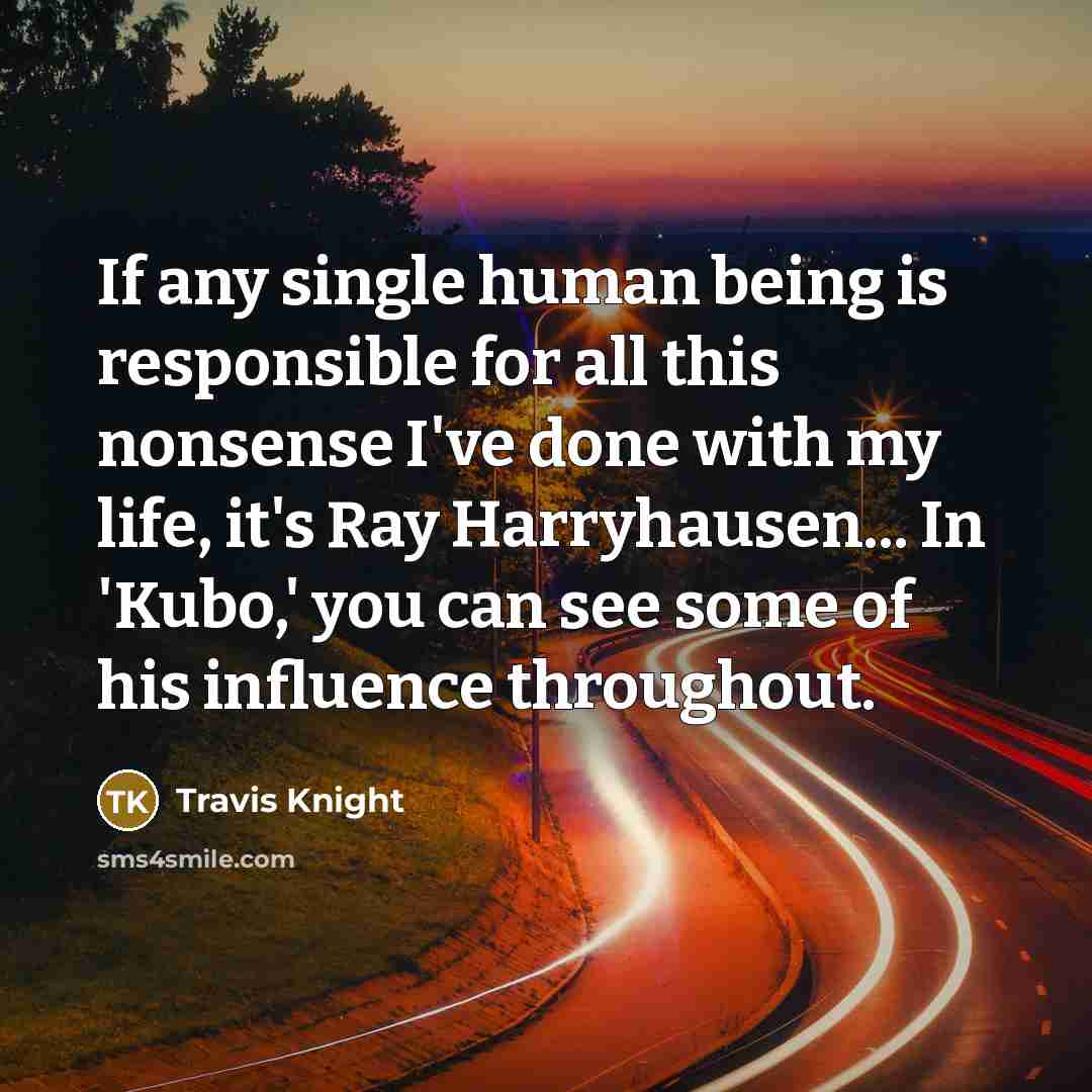 “If any single human being is responsible for all this nonsense I've done with my life, it's Ray Harryhausen... In 'Kubo,' you can see some of his influence throughout.” quote by Travis Knight