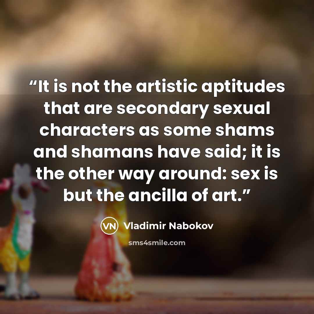 “It is not the artistic aptitudes that are secondary sexual characters as some shams and shamans have said; it is the other way around: sex is but the ancilla of art.” quote by Vladimir Nabokov