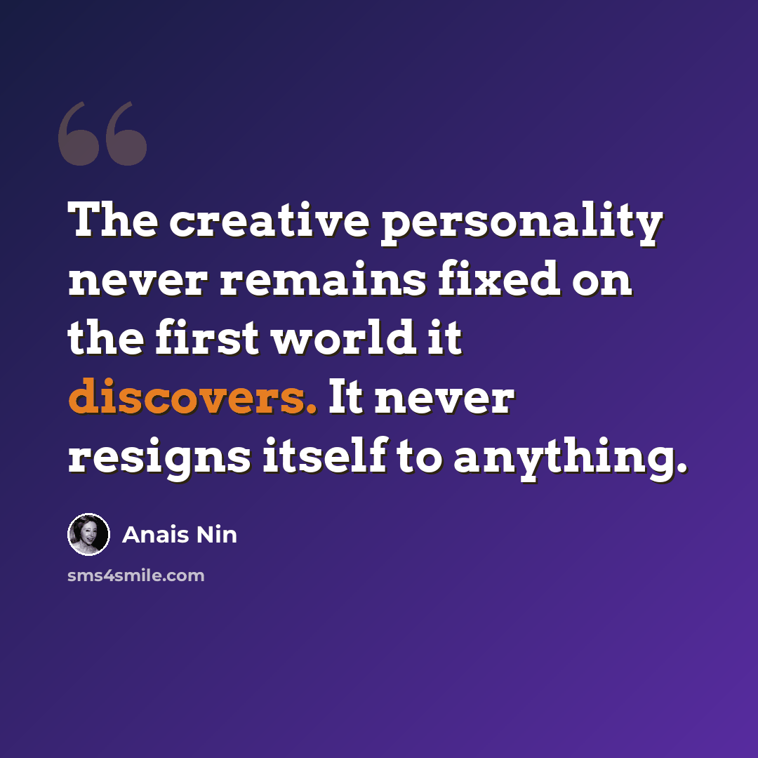 “The creative personality never remains fixed on the first world it discovers. It never resigns itself to anything.” quote by Anais Nin