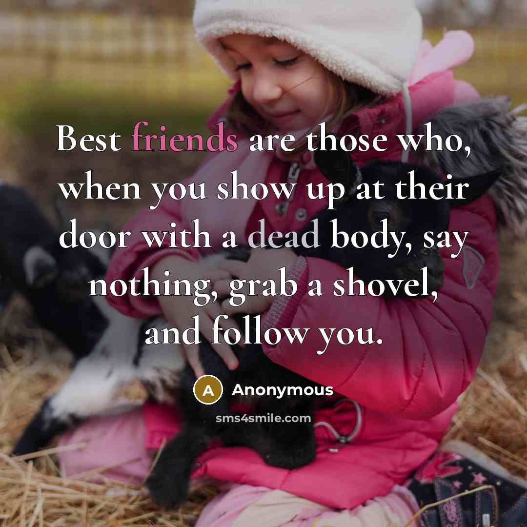 “Best friends are those who, when you show up at their door with a dead body, say nothing, grab a shovel, and follow you.” quote by Anonymous