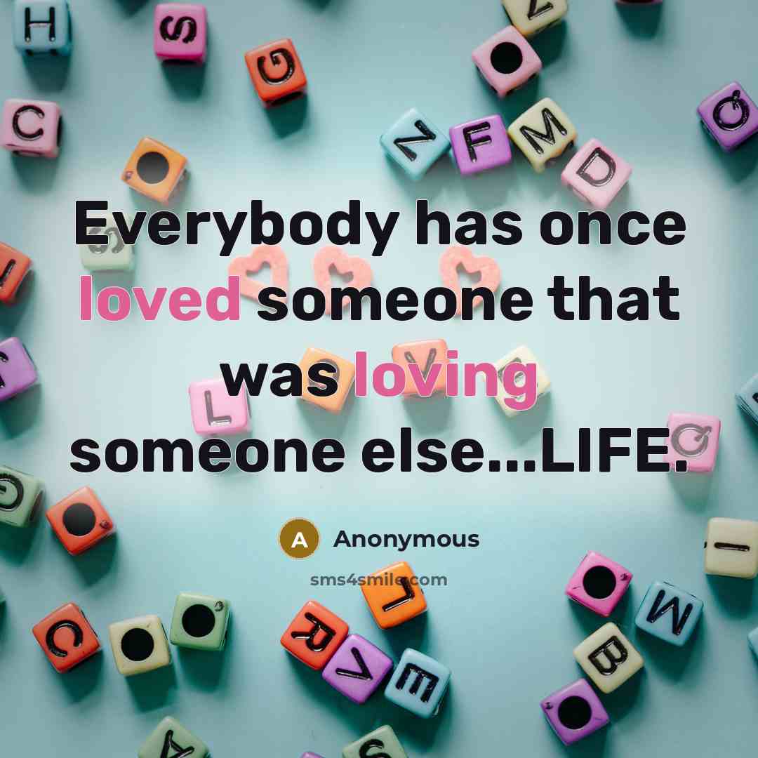 “Everybody has once loved someone that was loving someone else...LIFE.” quote by Anonymous