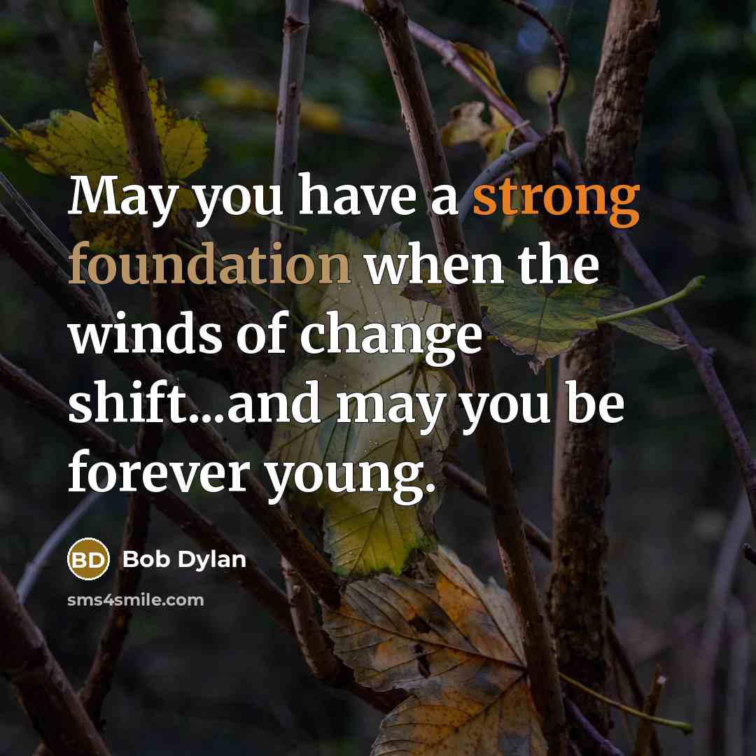 “May you have a strong foundation when the winds of change shift...and may you be forever young.” quote by Bob Dylan