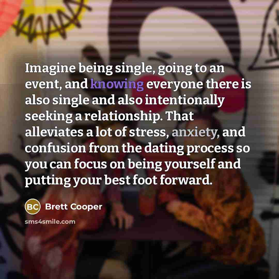 “Imagine being single, going to an event, and knowing everyone there is also single and also intentionally seeking a relationship. That alleviates a lot of stress, anxiety, and confusion from the dating process so you can focus on being yourself and putting your best foot forward.” quote by Brett Cooper