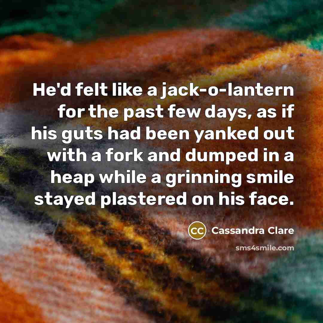 “He'd felt like a jack-o-lantern for the past few days, as if his guts had been yanked out with a fork and dumped in a heap while a grinning smile stayed plastered on his face.” quote by Cassandra Clare