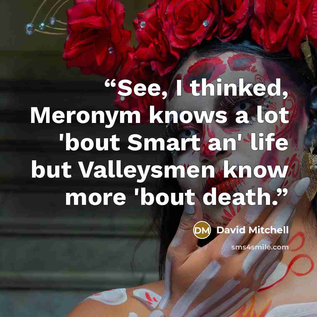“See, I thinked, Meronym knows a lot 'bout Smart an' life but Valleysmen know more 'bout death.” quote by David Mitchell