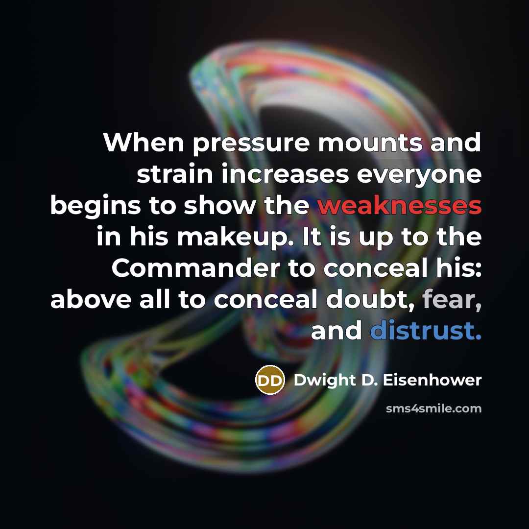 “When pressure mounts and strain increases everyone begins to show the weaknesses in his makeup. It is up to the Commander to conceal his: above all to conceal doubt, fear, and distrust.” quote by Dwight D. Eisenhower