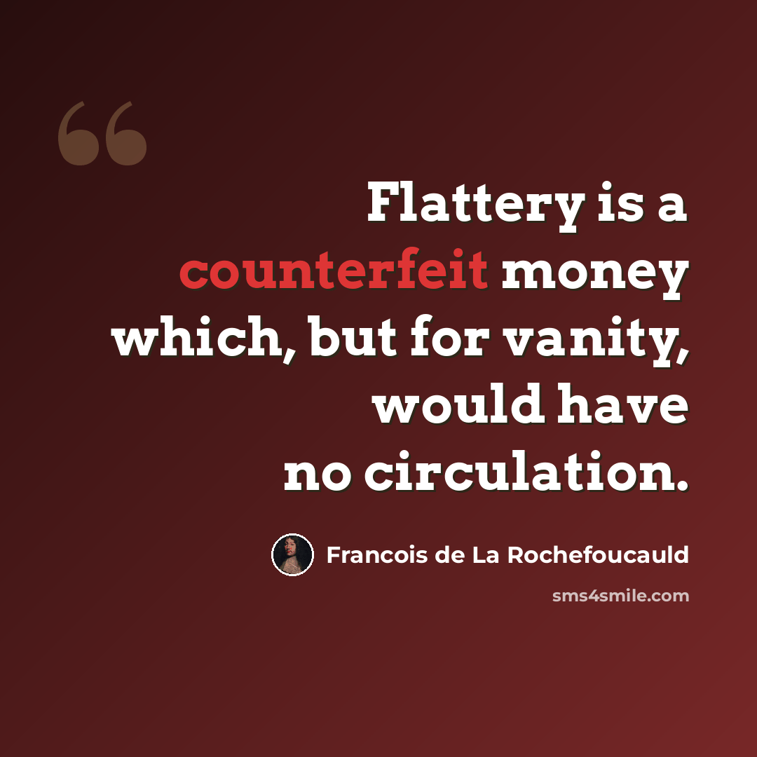“Flattery is a counterfeit money which, but for vanity, would have no circulation.” quote by Francois de La Rochefoucauld