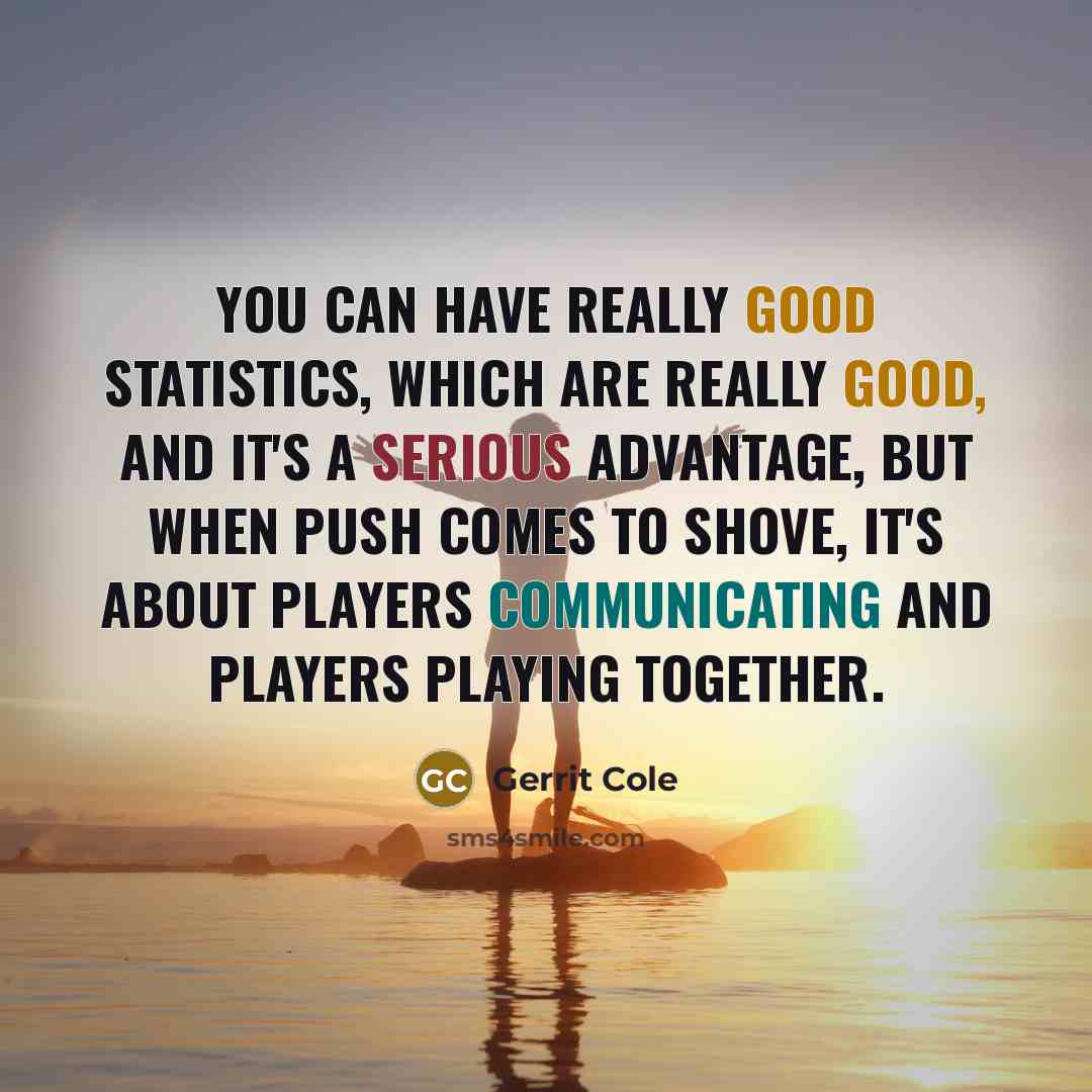 “You can have really good statistics, which are really good, and it's a serious advantage, but when push comes to shove, it's about players communicating and players playing together.” quote by Gerrit Cole