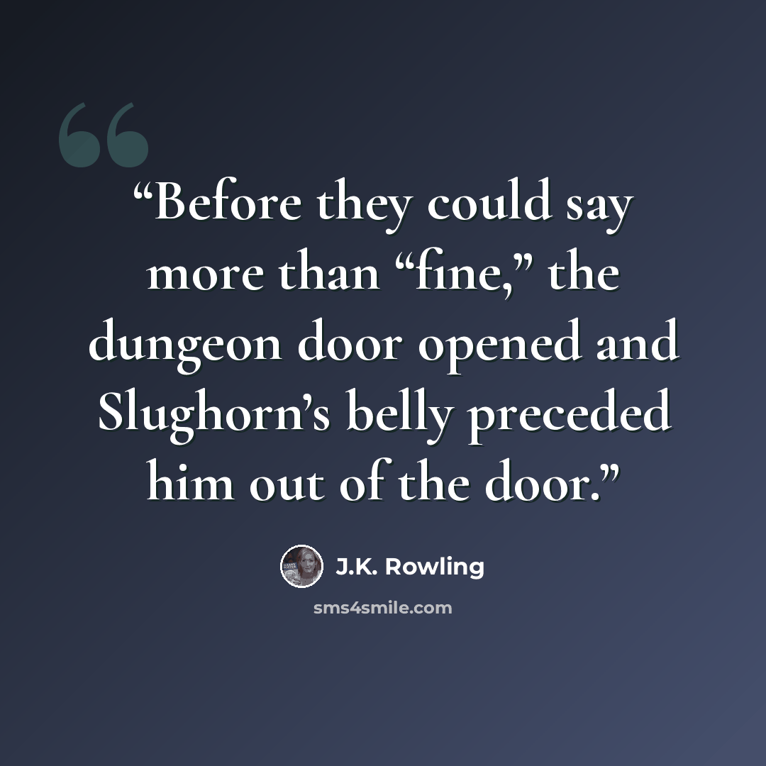 “Before they could say more than “fine,” the dungeon door opened and Slughorn’s belly preceded him out of the door.” quote by J.K. Rowling