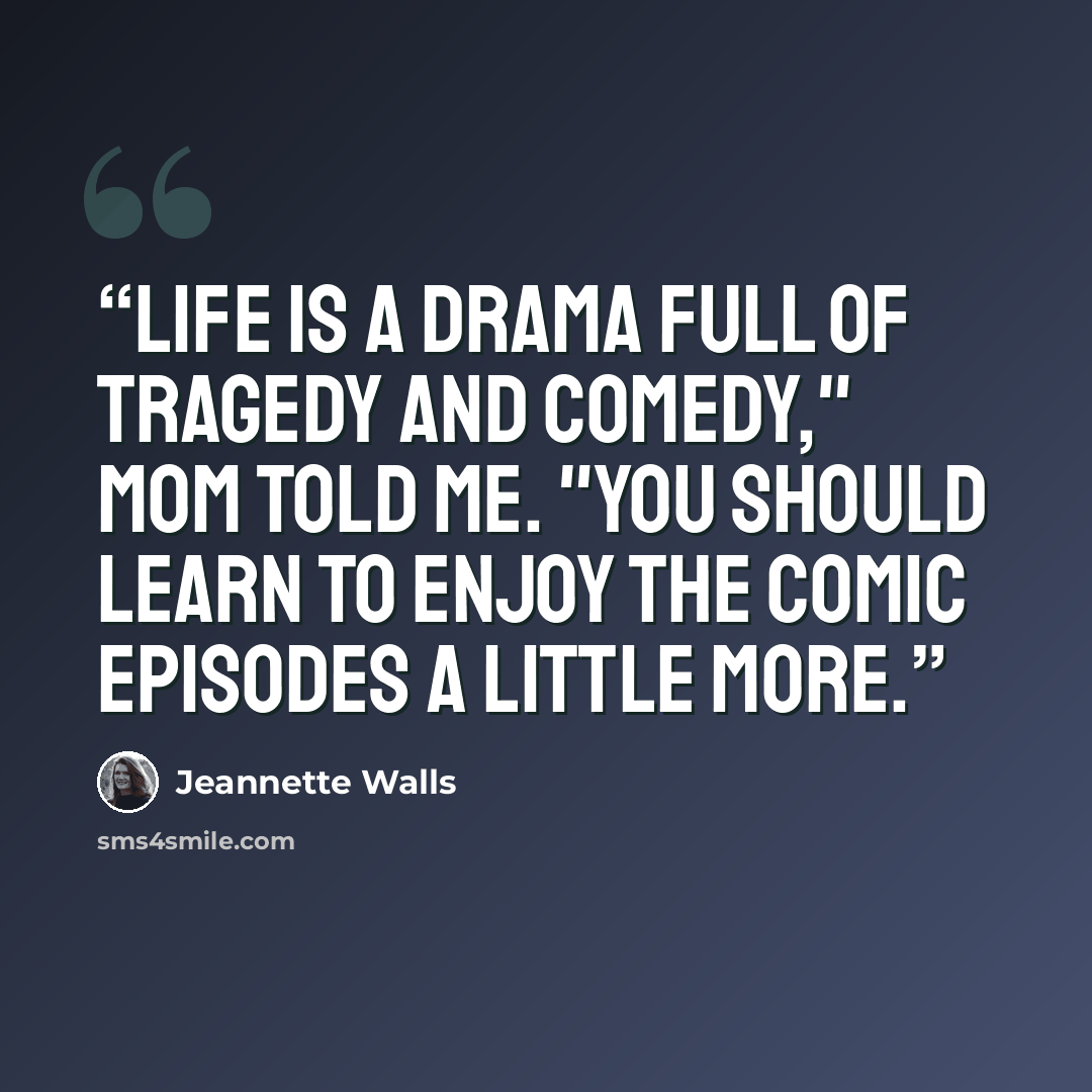 “Life is a drama full of tragedy and comedy," Mom told me. "You should learn to enjoy the comic episodes a little more.” quote by Jeannette Walls