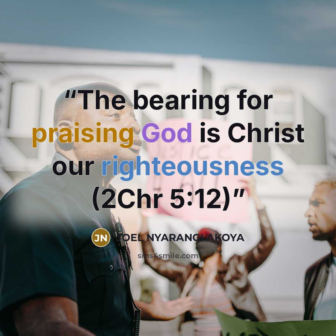 “The bearing for praising God is Christ our righteousness (2Chr 5:12)” quote by JOEL NYARANGI AKOYA