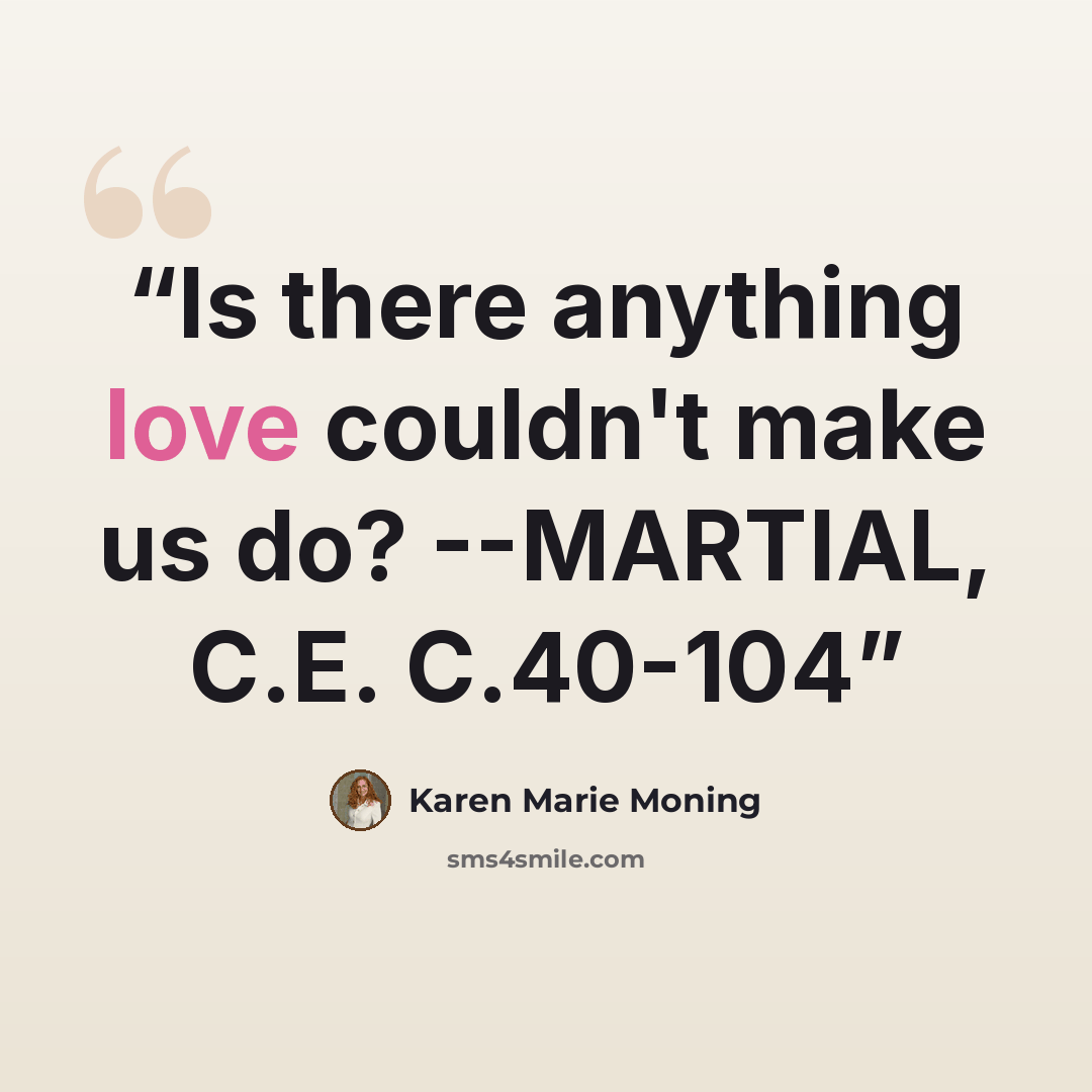 “Is there anything love couldn't make us do? --MARTIAL, C.E. C.40-104” quote by Karen Marie Moning