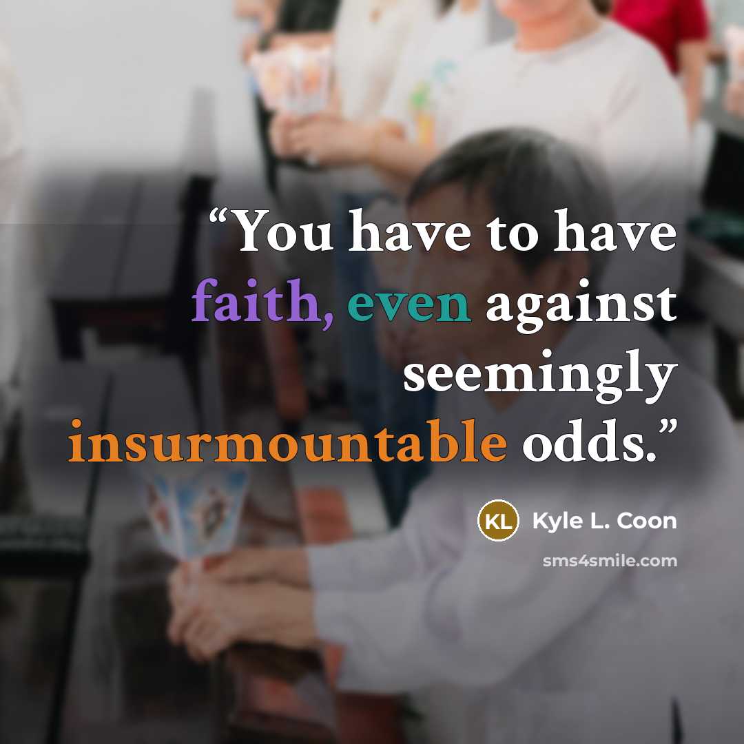 “You have to have faith, even against seemingly insurmountable odds.” quote by Kyle L. Coon