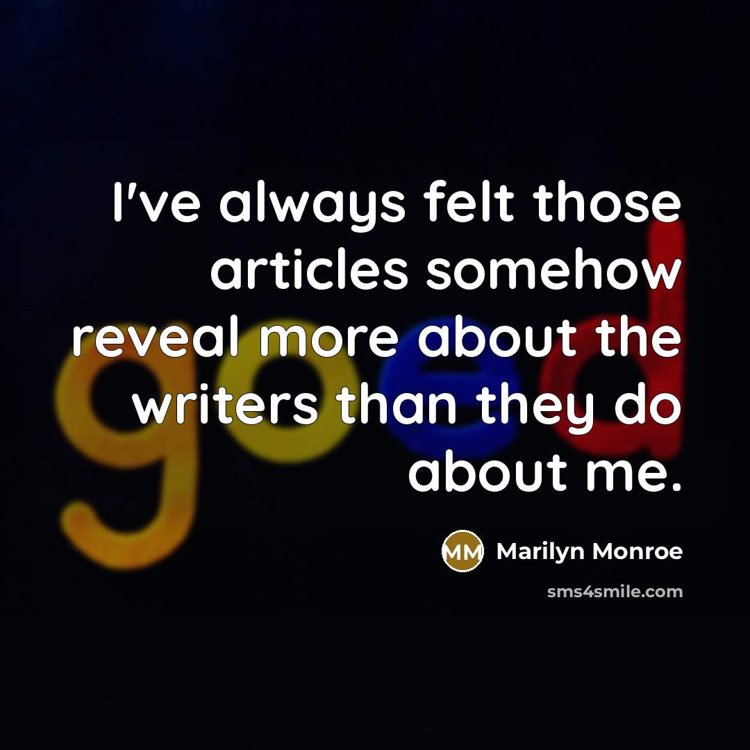 “I've always felt those articles somehow reveal more about the writers than they do about me.” quote by Marilyn Monroe
