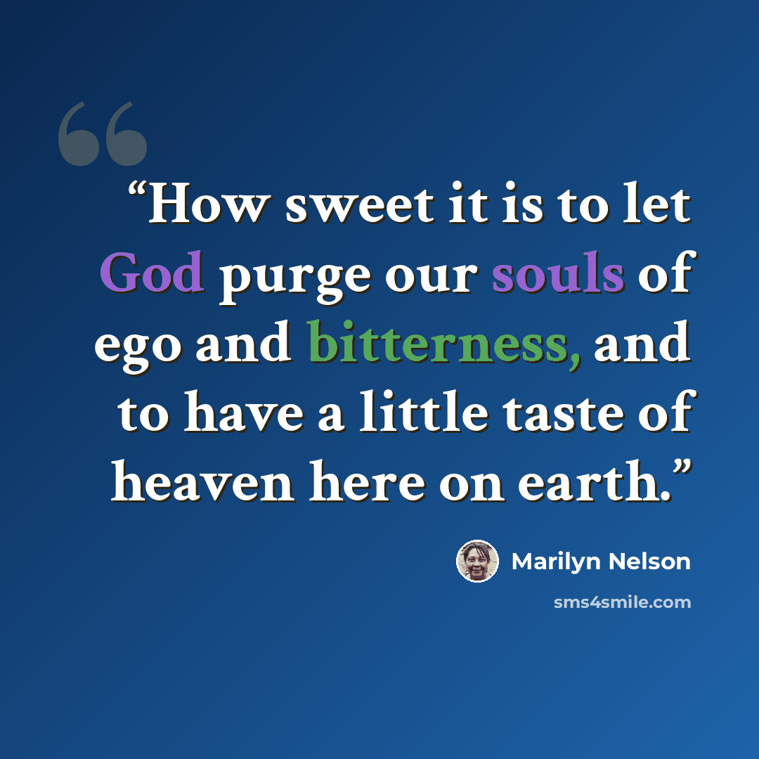 “How sweet it is to let God purge our souls of ego and bitterness, and to have a little taste of heaven here on earth.” quote by Marilyn Nelson