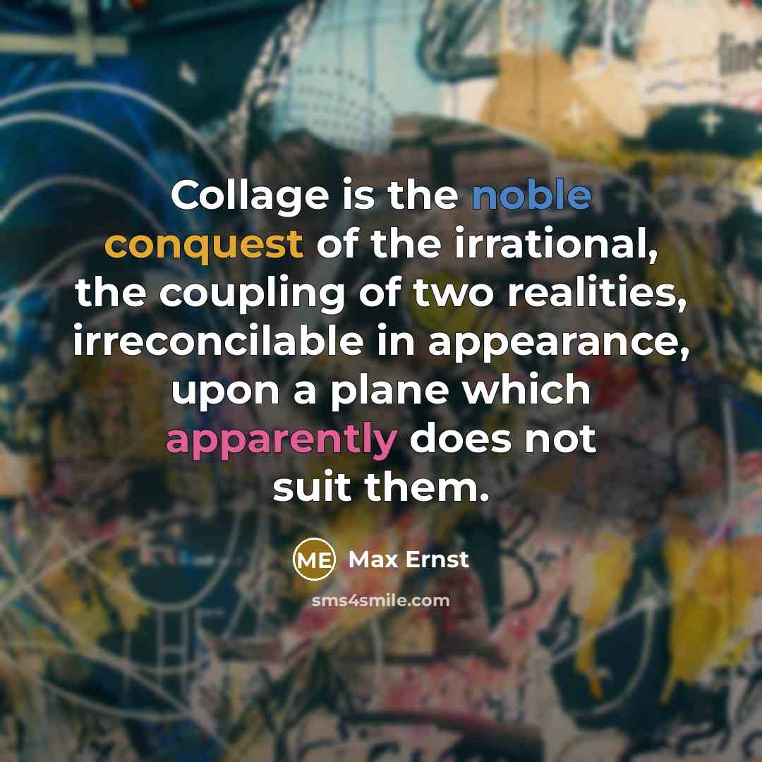 “Collage is the noble conquest of the irrational, the coupling of two realities, irreconcilable in appearance, upon a plane which apparently does not suit them.” quote by Max Ernst