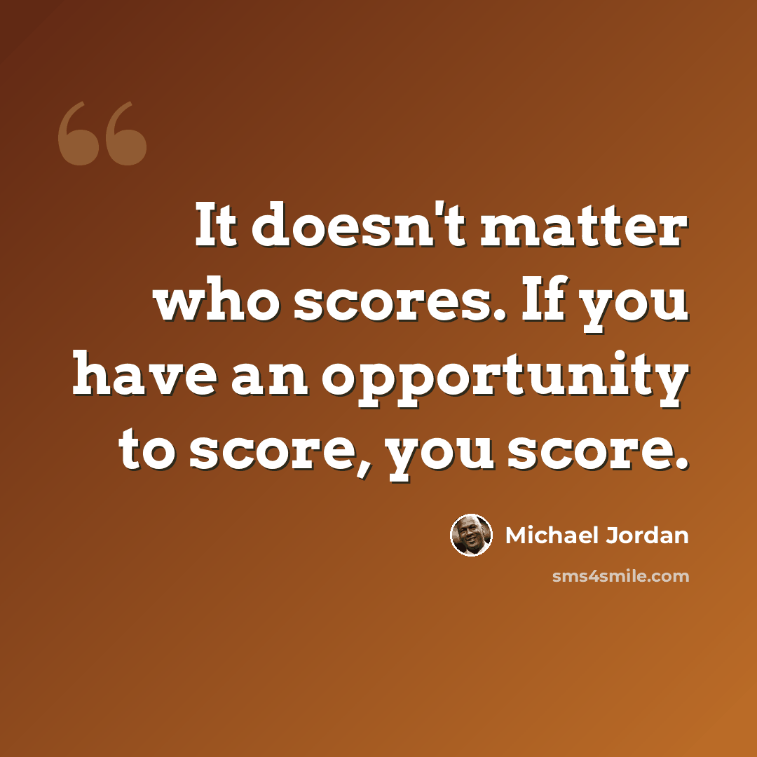 “It doesn't matter who scores. If you have an opportunity to score, you score.” quote by Michael Jordan