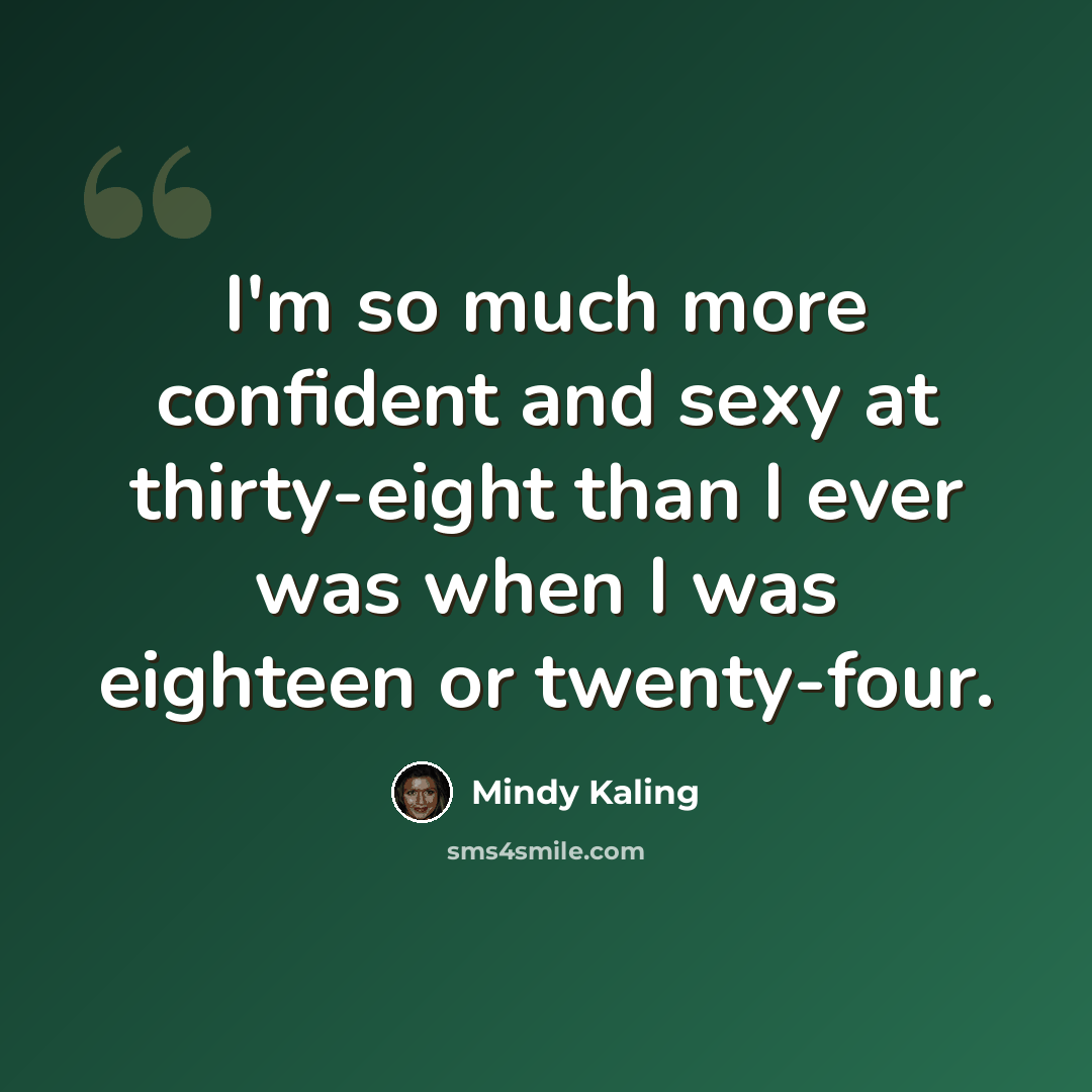 “I'm so much more confident and sexy at thirty-eight than I ever was when I was eighteen or twenty-four.” quote by Mindy Kaling
