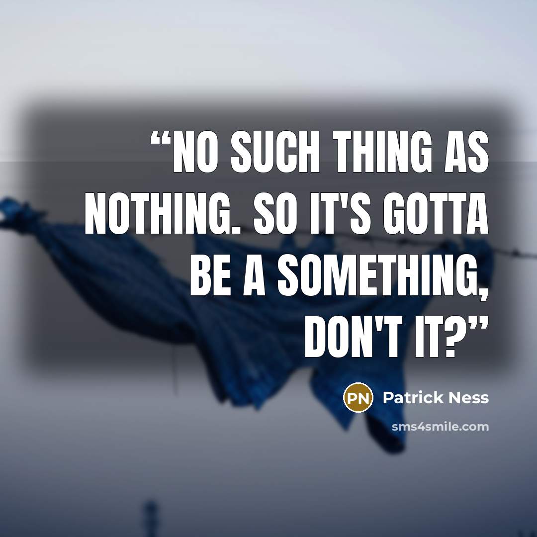 “No such thing as nothing. So it's gotta be a something, don't it?” quote by Patrick Ness