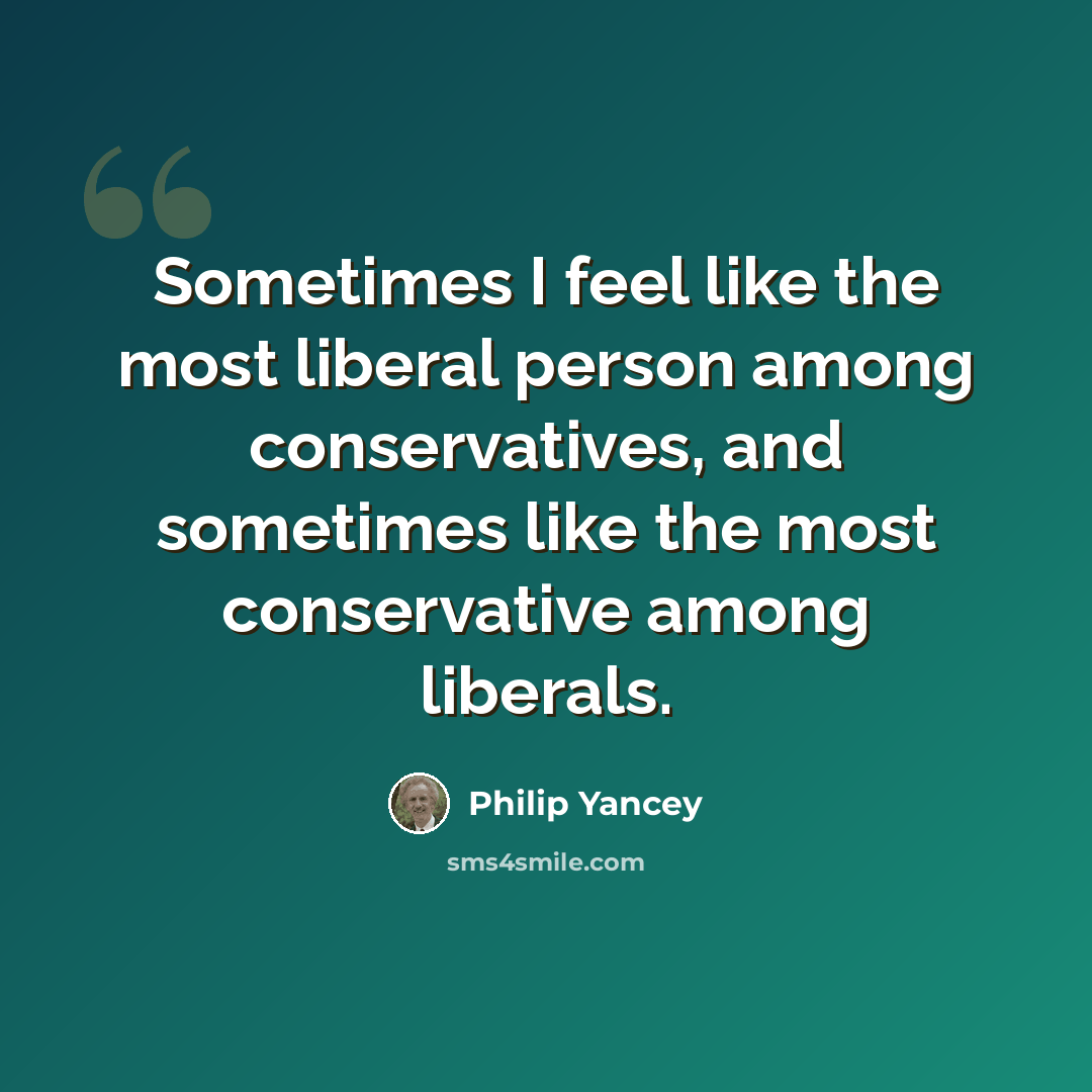 “Sometimes I feel like the most liberal person among conservatives, and sometimes like the most conservative among liberals.” quote by Philip Yancey
