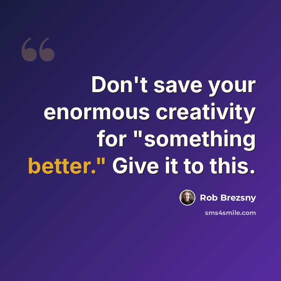 “Don't save your enormous creativity for "something better." Give it to this.” quote by Rob Brezsny