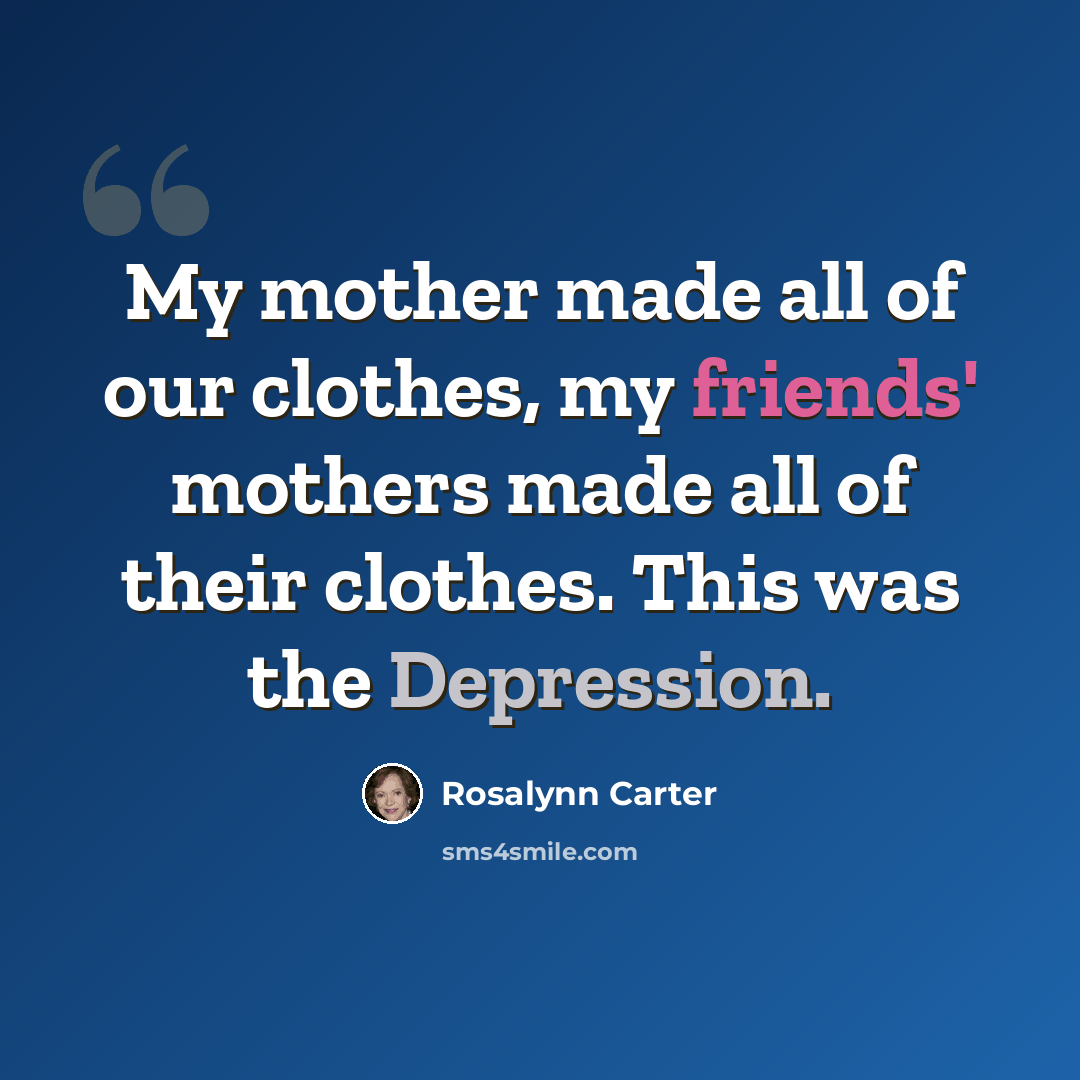 “My mother made all of our clothes, my friends' mothers made all of their clothes. This was the Depression.” quote by Rosalynn Carter
