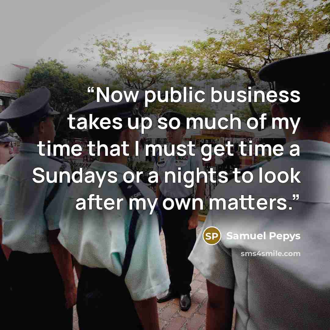 “Now public business takes up so much of my time that I must get time a Sundays or a nights to look after my own matters.” quote by Samuel Pepys