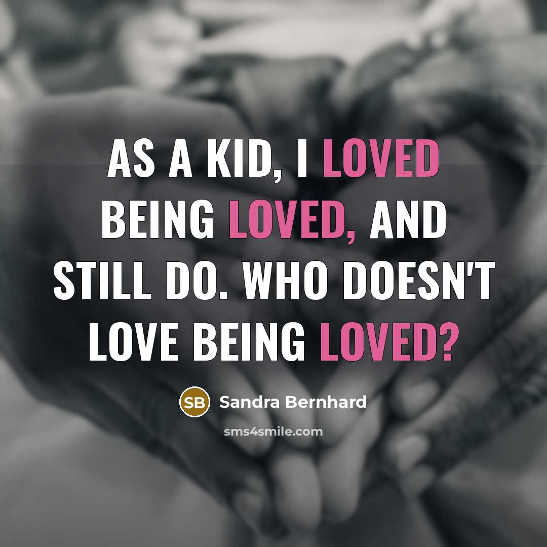“As a kid, I loved being loved, and still do. Who doesn't love being loved?” quote by Sandra Bernhard