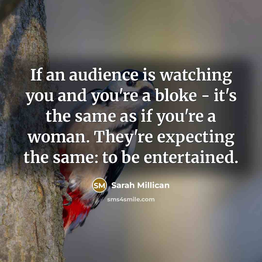 “If an audience is watching you and you're a bloke - it's the same as if you're a woman. They're expecting the same: to be entertained.” quote by Sarah Millican
