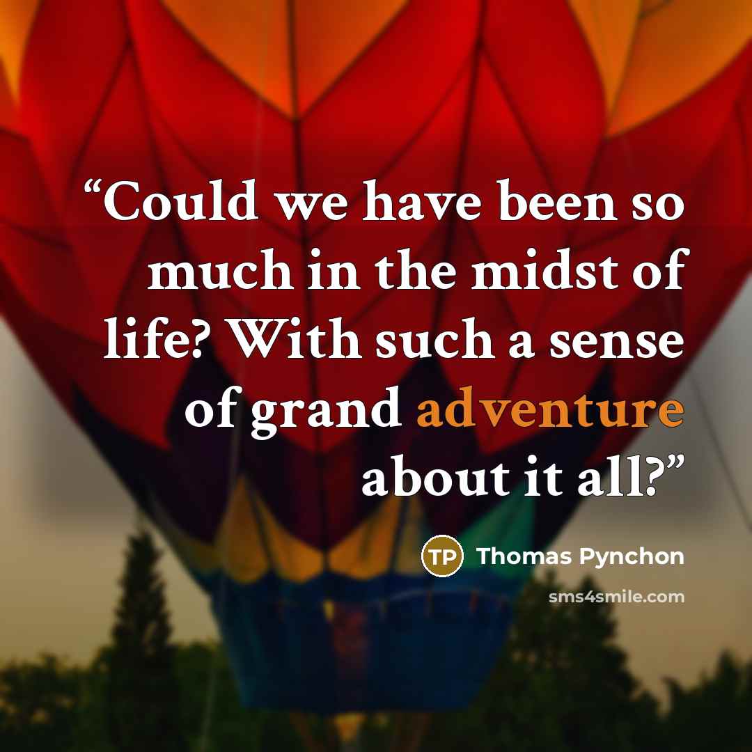 “Could we have been so much in the midst of life? With such a sense of grand adventure about it all?” quote by Thomas Pynchon