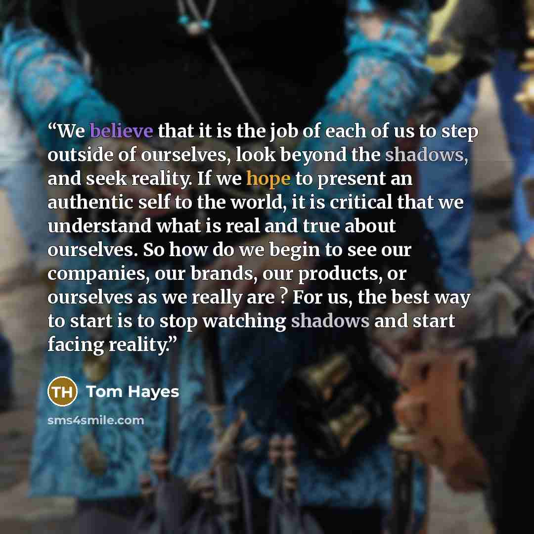 “We believe that it is the job of each of us to step outside of ourselves, look beyond the shadows, and seek reality. If we hope to present an authentic self to the world, it is critical that we understand what is real and true about ourselves. So how do we begin to see our companies, our brands…” quote by Tom Hayes
